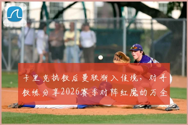 卡里克执教后曼联渐入佳境,对手教练分享2026赛季对阵红魔的万全备战指南