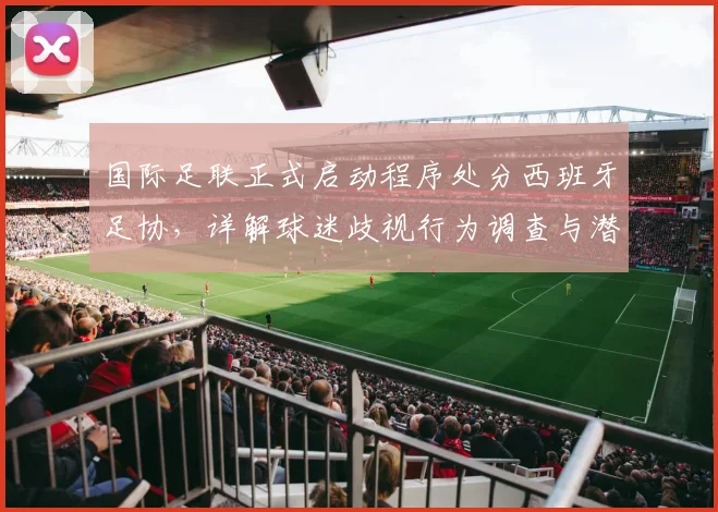 国际足联正式启动程序处分西班牙足协，详解球迷歧视行为调查与潜在处罚，事关2026世界杯
