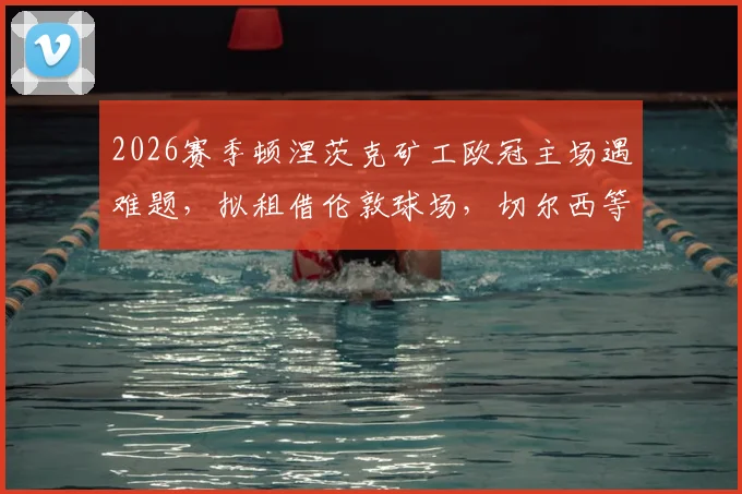 2026赛季顿涅茨克矿工欧冠主场遇难题,拟租借伦敦球场,切尔西等队成潜在选择