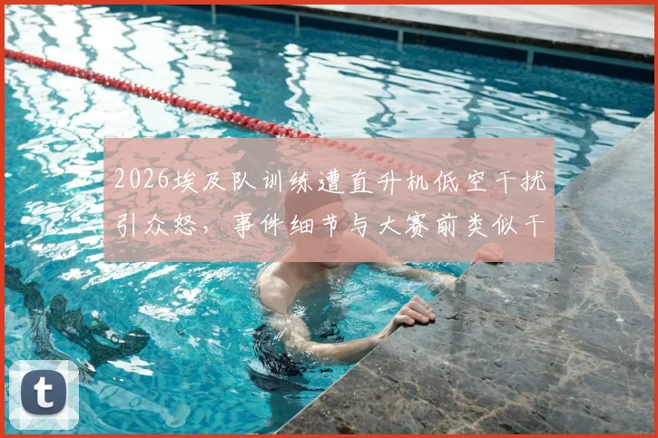2026埃及队训练遭直升机低空干扰引众怒，事件细节与大赛前类似干扰情况深度剖析