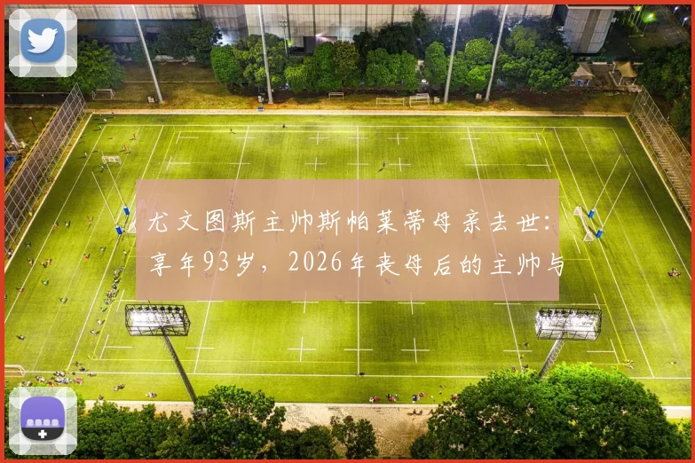 尤文图斯主帅斯帕莱蒂母亲去世:享年93岁,2026年丧母后的主帅与球队前景浅析
