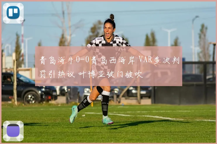 青岛海牛0-0青岛西海岸 VAR多次判罚引热议 叶博亚破门被吹