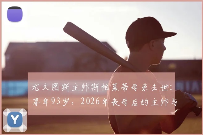 尤文图斯主帅斯帕莱蒂母亲去世：享年93岁，2026年丧母后的主帅与球队前景浅析