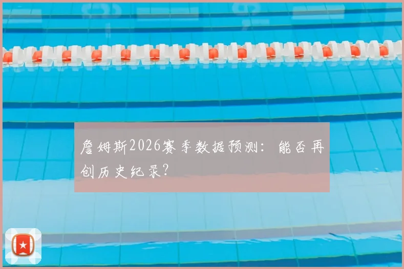 詹姆斯2026赛季数据预测：能否再创历史纪录？