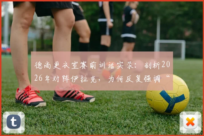 德尚更衣室赛前训话实录：剖析2026年对阵伊拉克，为何反复强调“比赛不轻松”与对手纪律性