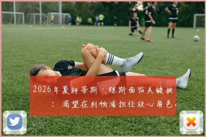 2026年夏柯蒂斯·琼斯面临关键抉择：渴望在利物浦担任核心角色，未来去向引发关注