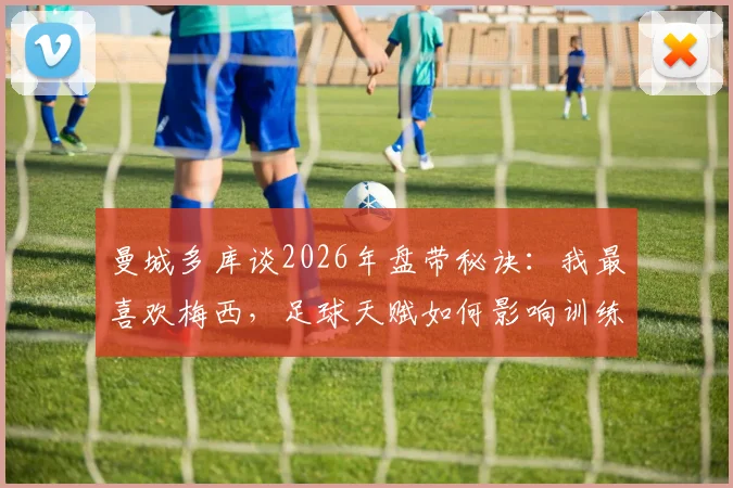 曼城多库谈2026年盘带秘诀：我最喜欢梅西，足球天赋如何影响训练效果深度解读