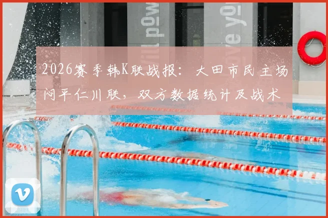 2026赛季韩K联战报：大田市民主场闷平仁川联，双方数据统计及战术分析