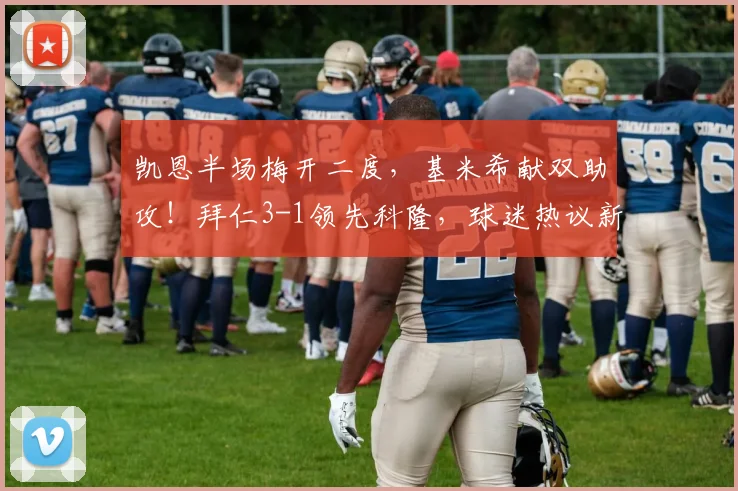 凯恩半场梅开二度，基米希献双助攻！拜仁3-1领先科隆，球迷热议新季强势开局