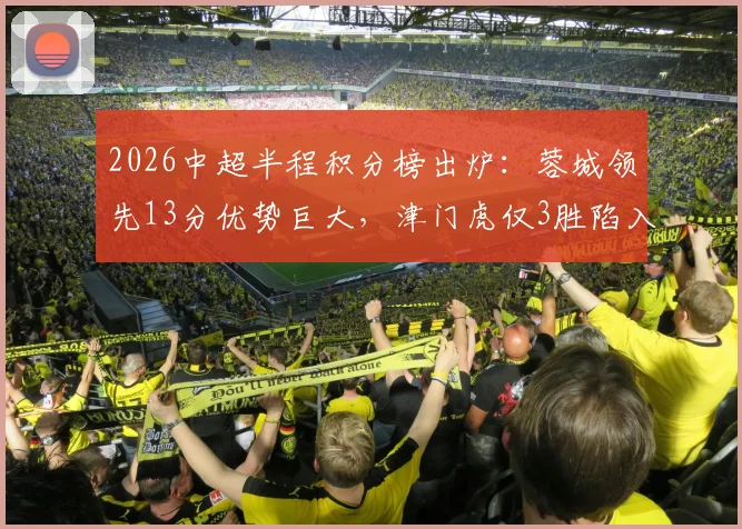 2026中超半程积分榜出炉：蓉城领先13分优势巨大，津门虎仅3胜陷入降级区