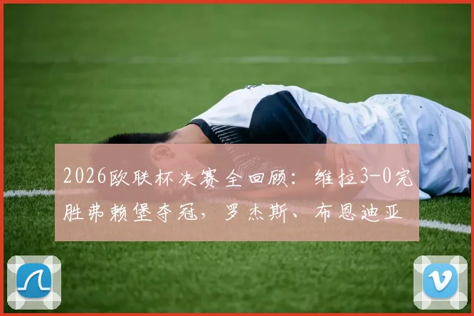 2026欧联杯决赛全回顾：维拉3-0完胜弗赖堡夺冠，罗杰斯、布恩迪亚传射建功战术解析