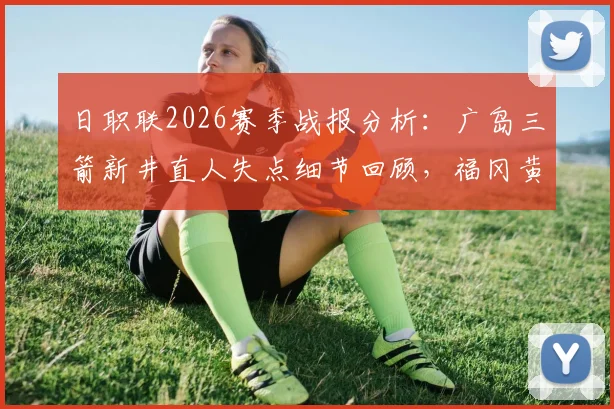 日职联2026赛季战报分析：广岛三箭新井直人失点细节回顾，福冈黄蜂点球4-3取胜关键点解析