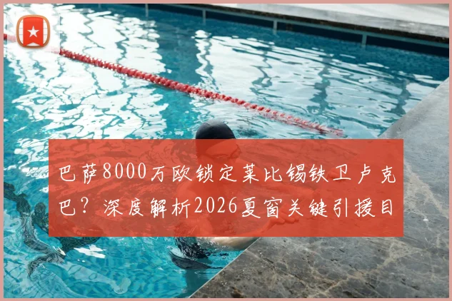巴萨8000万欧锁定莱比锡铁卫卢克巴？深度解析2026夏窗关键引援目标及交易前景