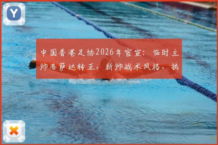 中国香港足协2026年官宣：临时主帅洛萨达转正，新帅战术风格、执教前景及对世预赛影响深度解读