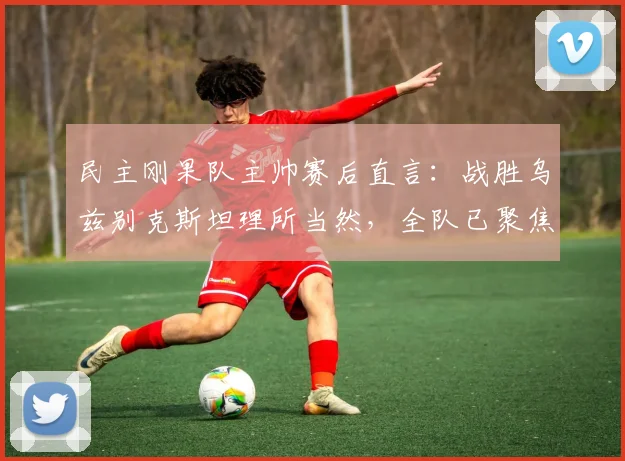 民主刚果队主帅赛后直言：战胜乌兹别克斯坦理所当然，全队已聚焦2026世界杯对阵英格兰的备战