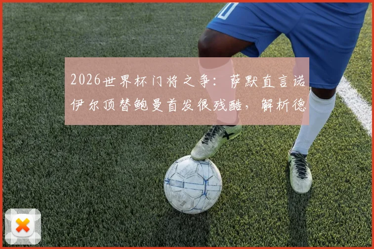 2026世界杯门将之争：萨默直言诺伊尔顶替鲍曼首发很残酷，解析德国队守门员位置的竞技现实