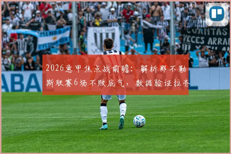 2026意甲焦点战前瞻:解析那不勒斯联赛6场不败底气,数据验证拉齐奥客场战力成疑