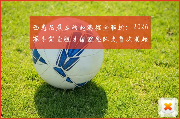西悉尼最后两轮赛程全解析：2026赛季需全胜才能避免队史首次澳超垫底