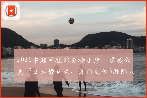 2026中超半程积分榜出炉：蓉城领先13分优势巨大，津门虎仅3胜陷入降级区