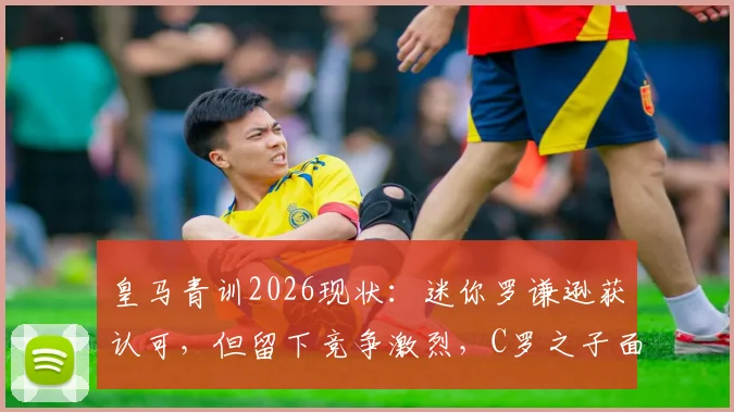 皇马青训2026现状：迷你罗谦逊获认可，但留下竞争激烈，C罗之子面临严苛考验