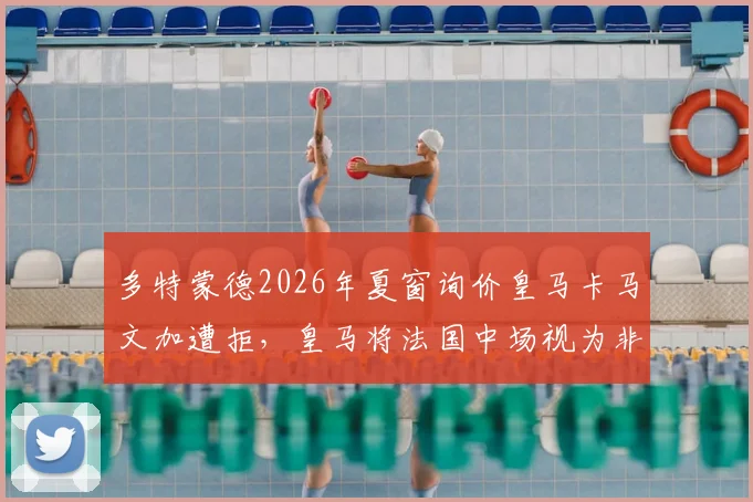 多特蒙德2026年夏窗询价皇马卡马文加遭拒，皇马将法国中场视为非卖品，多特挖角失败原因分析