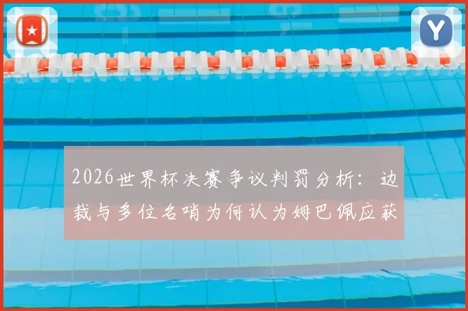 2026世界杯决赛争议判罚分析：边裁与多位名哨为何认为姆巴佩应获点球？