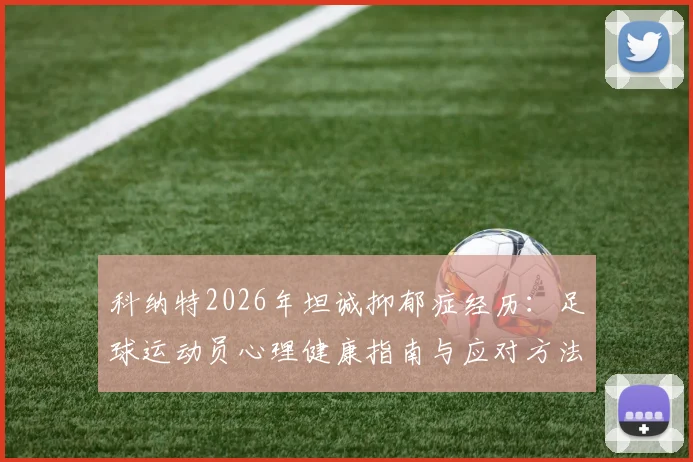 科纳特2026年坦诚抑郁症经历：足球运动员心理健康指南与应对方法，说出痛苦并不可耻