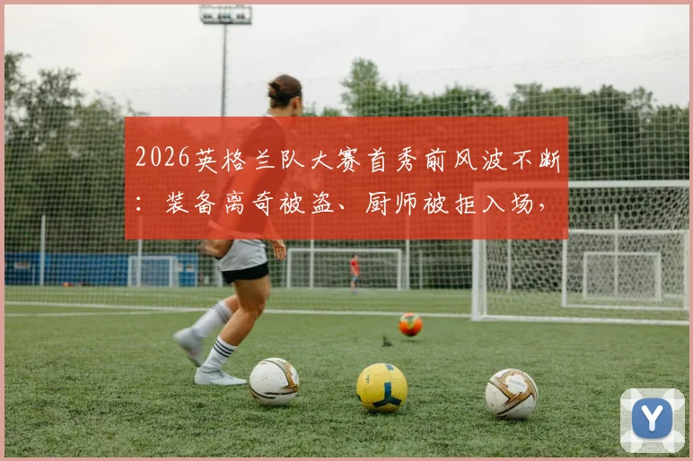 2026英格兰队大赛首秀前风波不断：装备离奇被盗、厨师被拒入场，再遭极端龙卷风警报，全队如何紧急应对？