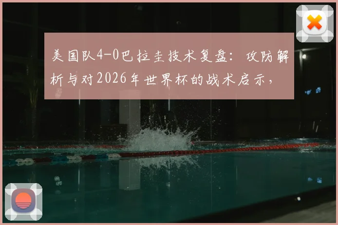 美国队4-0巴拉圭技术复盘：攻防解析与对2026年世界杯的战术启示，单场进球数已超上届总和