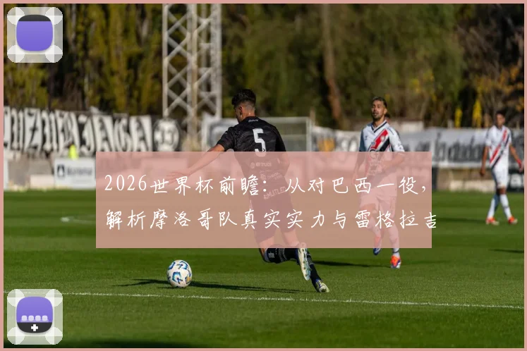 2026世界杯前瞻：从对巴西一役，解析摩洛哥队真实实力与雷格拉吉的战术野心