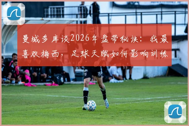 曼城多库谈2026年盘带秘诀：我最喜欢梅西，足球天赋如何影响训练效果深度解读