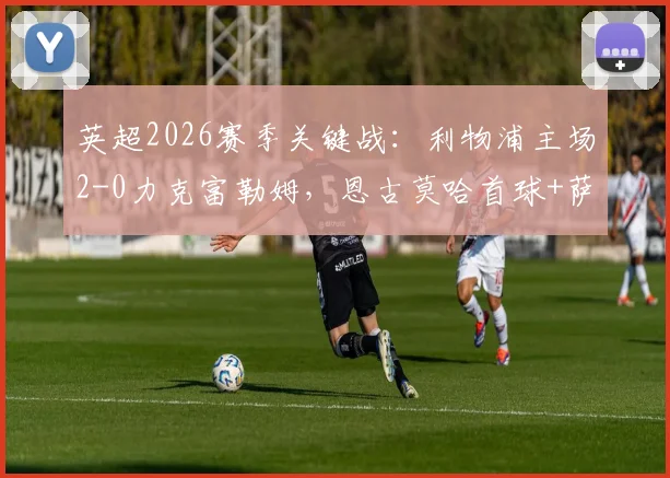 英超2026赛季关键战：利物浦主场2-0力克富勒姆，恩古莫哈首球+萨拉赫终结球荒全记录