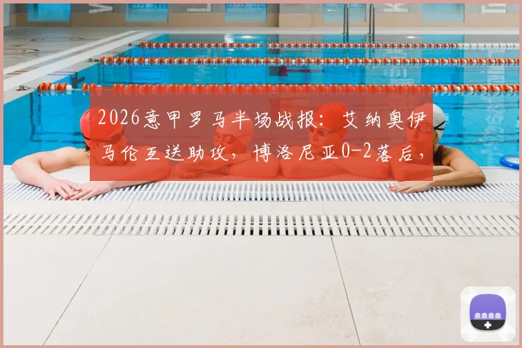 2026意甲罗马半场战报：艾纳奥伊马伦互送助攻，博洛尼亚0-2落后，附球员表现与技术统计