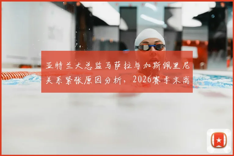 亚特兰大总监马萨拉与加斯佩里尼关系紧张原因分析，2026赛季末离任传闻与潜在继任者前瞻
