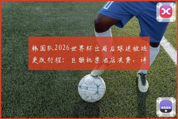 韩国队2026世界杯出局后球迷被迫更改行程：巨额机票酒店浪费，详细分析损失与应对方案