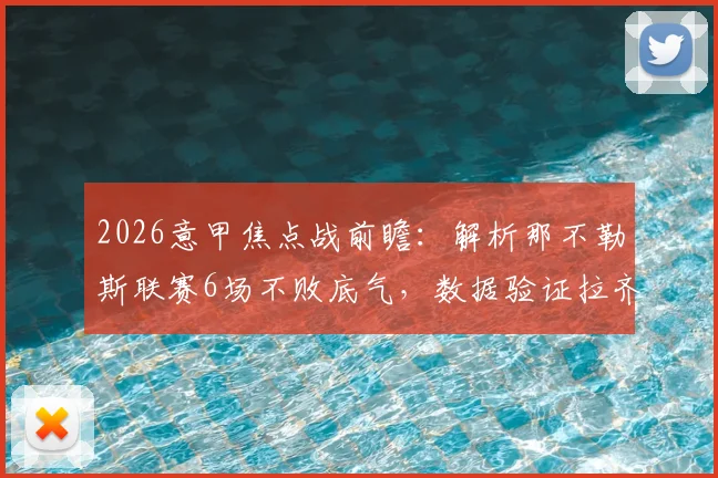 2026意甲焦点战前瞻：解析那不勒斯联赛6场不败底气，数据验证拉齐奥客场战力成疑