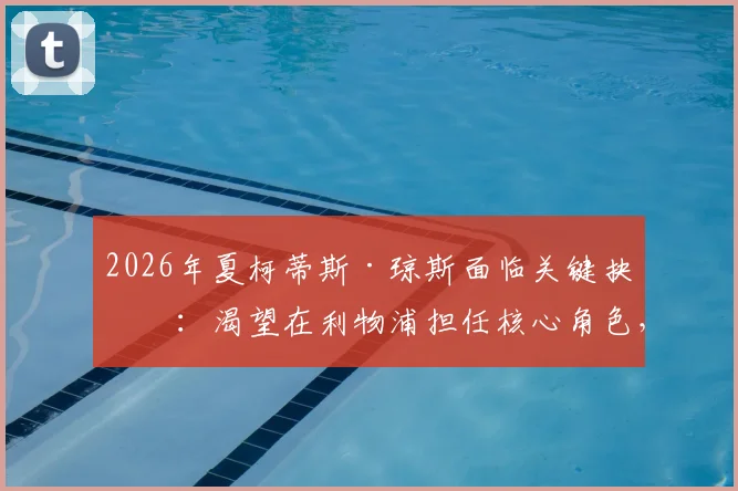 2026年夏柯蒂斯·琼斯面临关键抉择：渴望在利物浦担任核心角色，未来去向引发关注