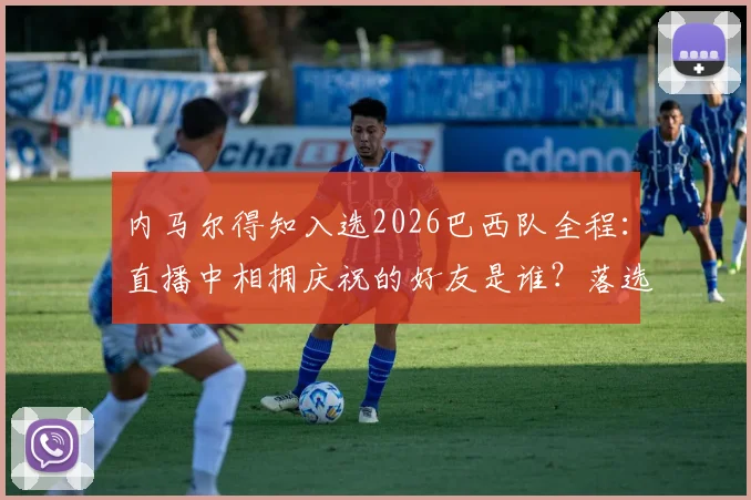 内马尔得知入选2026巴西队全程:直播中相拥庆祝的好友是谁?落选传闻不攻自破