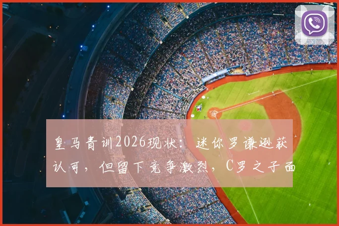 皇马青训2026现状：迷你罗谦逊获认可，但留下竞争激烈，C罗之子面临严苛考验