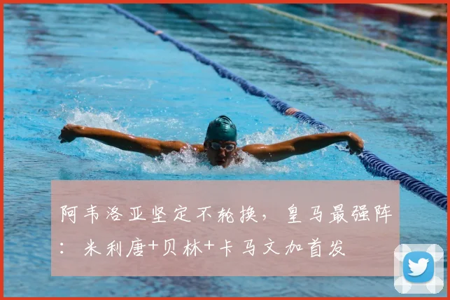 阿韦洛亚坚定不轮换，皇马最强阵：米利唐+贝林+卡马文加首发