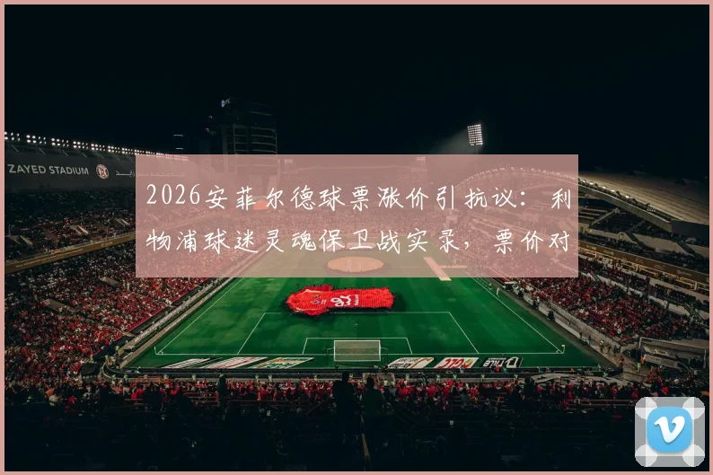 2026安菲尔德球票涨价引抗议：利物浦球迷灵魂保卫战实录，票价对比与后续影响分析