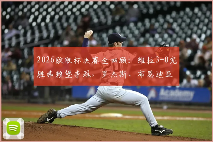 2026欧联杯决赛全回顾：维拉3-0完胜弗赖堡夺冠，罗杰斯、布恩迪亚传射建功战术解析