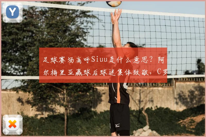 足球赛场高呼Siuu是什么意思？阿尔梅里亚赢球后球迷集体致敬，C罗社媒暖心回应引热议