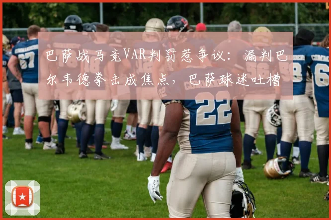 巴萨战马竞VAR判罚惹争议:漏判巴尔韦德拳击成焦点,巴萨球迷吐槽裁判不公视频集锦