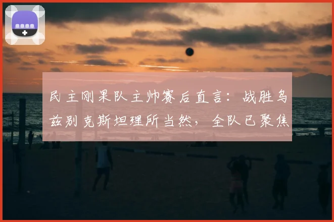 民主刚果队主帅赛后直言：战胜乌兹别克斯坦理所当然，全队已聚焦2026世界杯对阵英格兰的备战