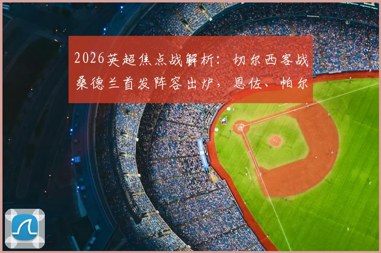 2026英超焦点战解析：切尔西客战桑德兰首发阵容出炉，恩佐、帕尔默领衔锋线，佩德罗、内托能否率队捍卫主场？