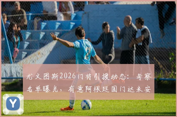 尤文图斯2026门将引援动态：考察名单曝光，有意阿根廷国门达米安·马丁内斯但谈判陷入僵局