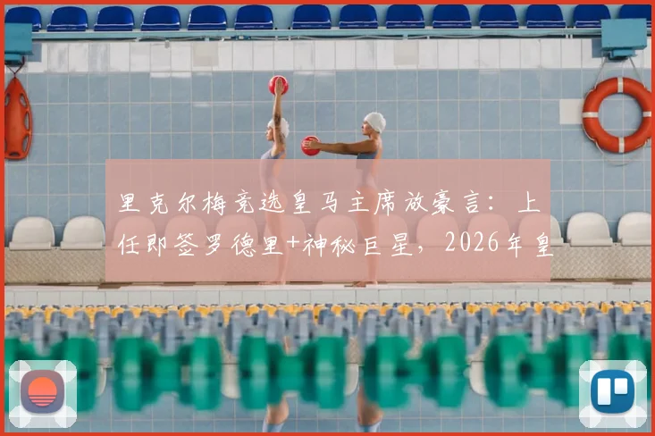 里克尔梅竞选皇马主席放豪言：上任即签罗德里+神秘巨星，2026年皇马蓝图震撼曝光