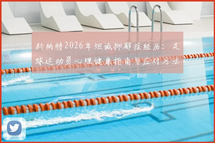 科纳特2026年坦诚抑郁症经历：足球运动员心理健康指南与应对方法，说出痛苦并不可耻