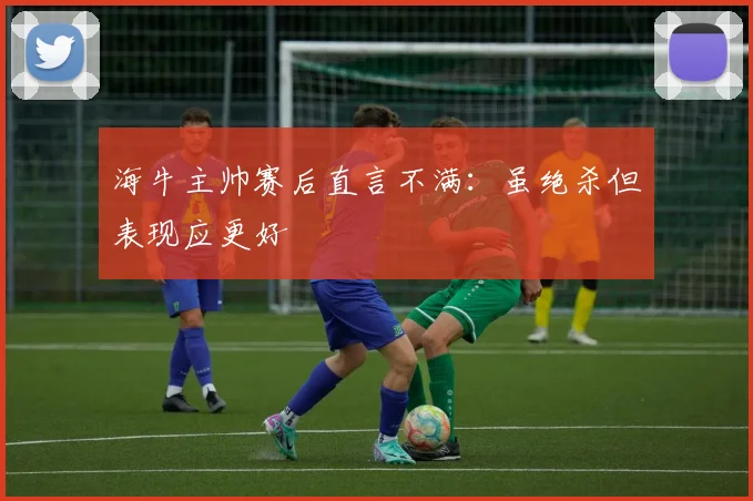 海牛主帅赛后直言不满：虽绝杀但表现应更好